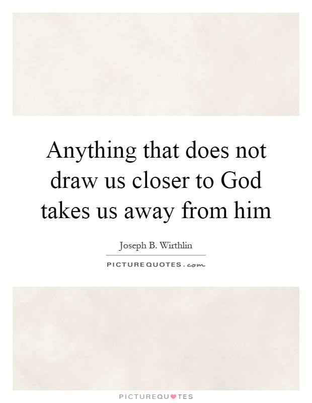Anything that does not draw us closer to God takes us away from him Picture Quote #1