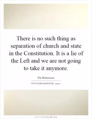There is no such thing as separation of church and state in the Constitution. It is a lie of the Left and we are not going to take it anymore Picture Quote #1