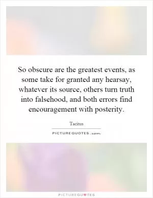 So obscure are the greatest events, as some take for granted any hearsay, whatever its source, others turn truth into falsehood, and both errors find encouragement with posterity Picture Quote #1