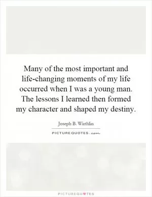 Many of the most important and life-changing moments of my life occurred when I was a young man. The lessons I learned then formed my character and shaped my destiny Picture Quote #1