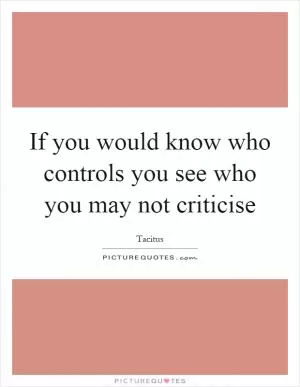If you would know who controls you see who you may not criticise Picture Quote #1