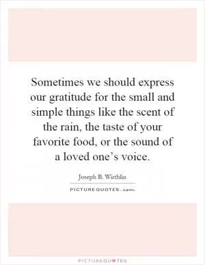 Sometimes we should express our gratitude for the small and simple things like the scent of the rain, the taste of your favorite food, or the sound of a loved one’s voice Picture Quote #1