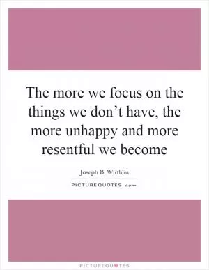 The more we focus on the things we don’t have, the more unhappy and more resentful we become Picture Quote #1