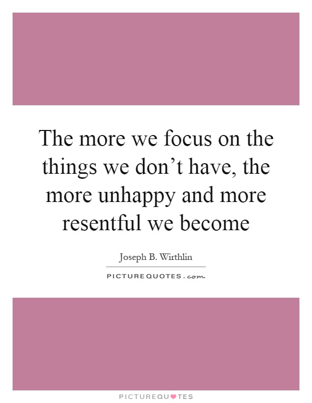 The more we focus on the things we don't have, the more unhappy and more resentful we become Picture Quote #1