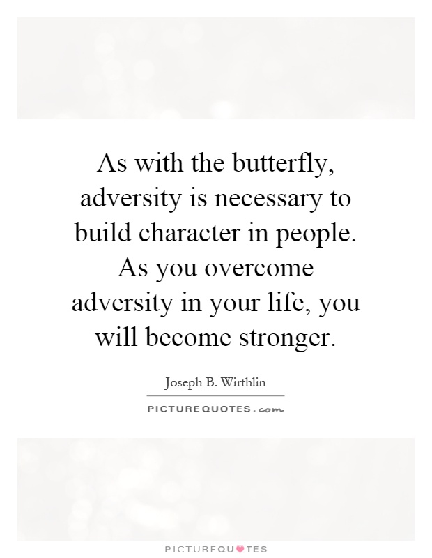 As with the butterfly, adversity is necessary to build character in people. As you overcome adversity in your life, you will become stronger Picture Quote #1