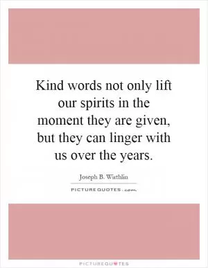 Kind words not only lift our spirits in the moment they are given, but they can linger with us over the years Picture Quote #1