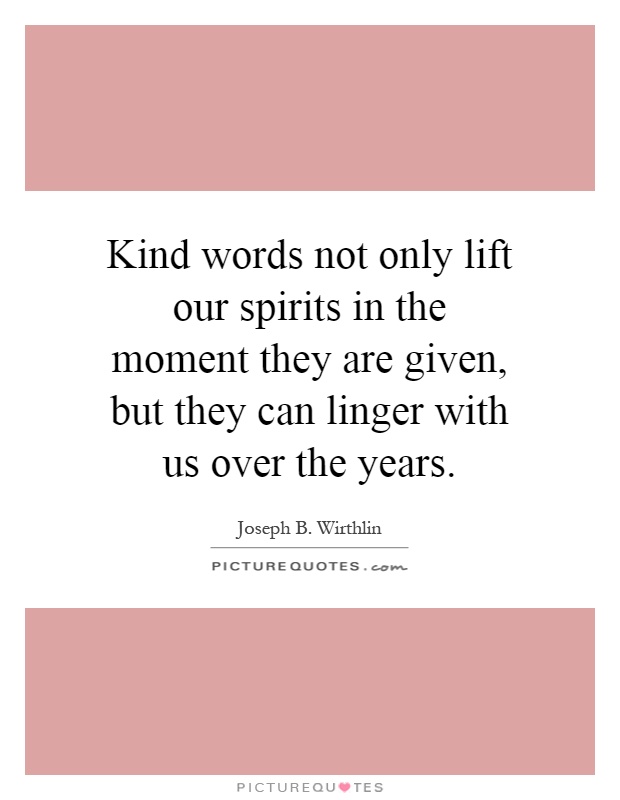 Kind words not only lift our spirits in the moment they are given, but they can linger with us over the years Picture Quote #1