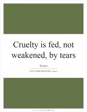 Cruelty is fed, not weakened, by tears Picture Quote #1