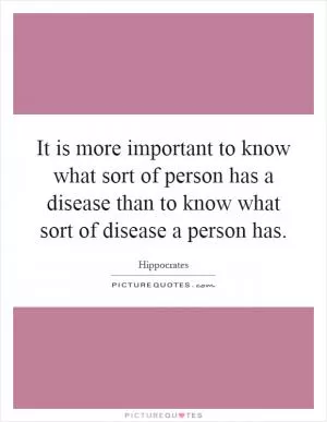 It is more important to know what sort of person has a disease than to know what sort of disease a person has Picture Quote #1