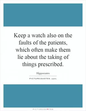 Keep a watch also on the faults of the patients, which often make them lie about the taking of things prescribed Picture Quote #1