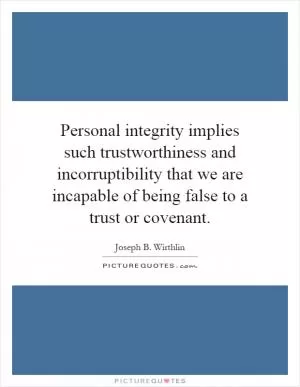 Personal integrity implies such trustworthiness and incorruptibility that we are incapable of being false to a trust or covenant Picture Quote #1