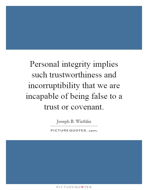Personal integrity implies such trustworthiness and incorruptibility that we are incapable of being false to a trust or covenant Picture Quote #1