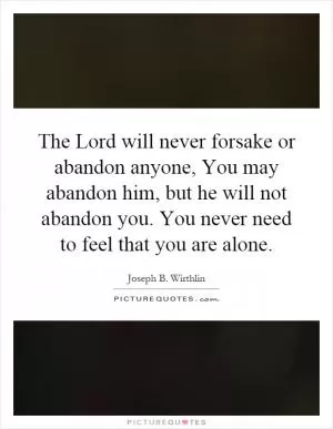 The Lord will never forsake or abandon anyone, You may abandon him, but he will not abandon you. You never need to feel that you are alone Picture Quote #1