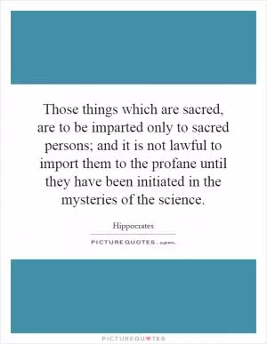 Those things which are sacred, are to be imparted only to sacred persons; and it is not lawful to import them to the profane until they have been initiated in the mysteries of the science Picture Quote #1