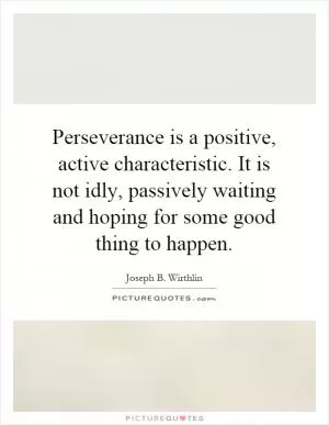 Perseverance is a positive, active characteristic. It is not idly, passively waiting and hoping for some good thing to happen Picture Quote #1