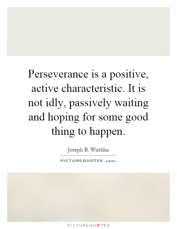 Perseverance is a positive, active characteristic. It is not idly, passively waiting and hoping for some good thing to happen Picture Quote #1