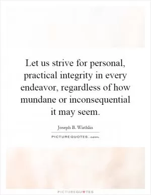 Let us strive for personal, practical integrity in every endeavor, regardless of how mundane or inconsequential it may seem Picture Quote #1