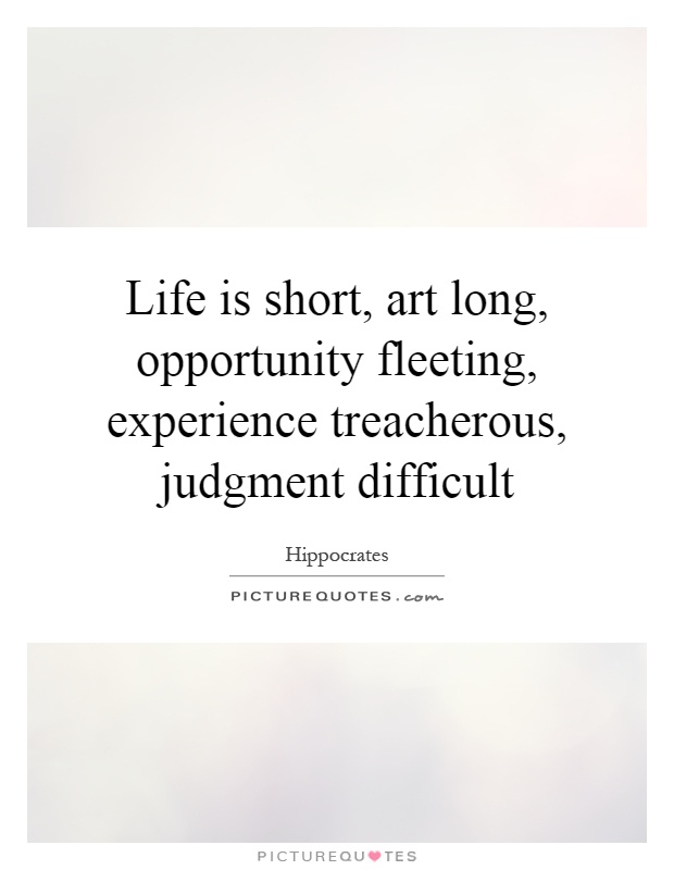 Life is short, art long, opportunity fleeting, experience treacherous, judgment difficult Picture Quote #1