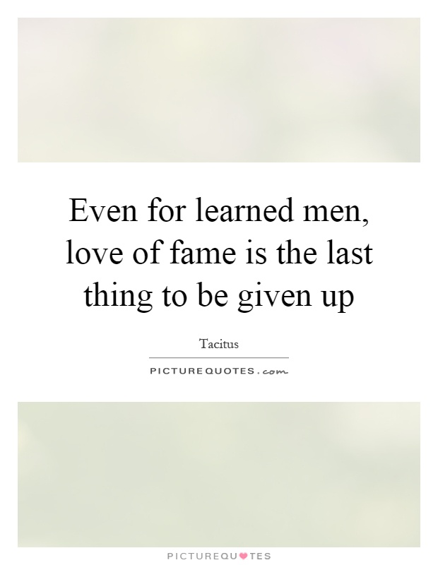 Even for learned men, love of fame is the last thing to be given up Picture Quote #1