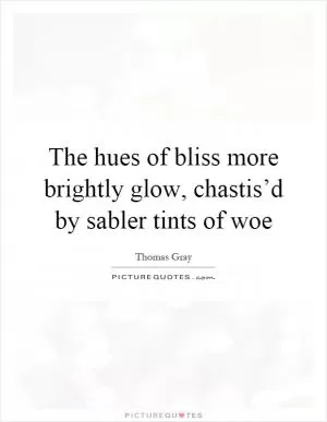 The hues of bliss more brightly glow, chastis’d by sabler tints of woe Picture Quote #1