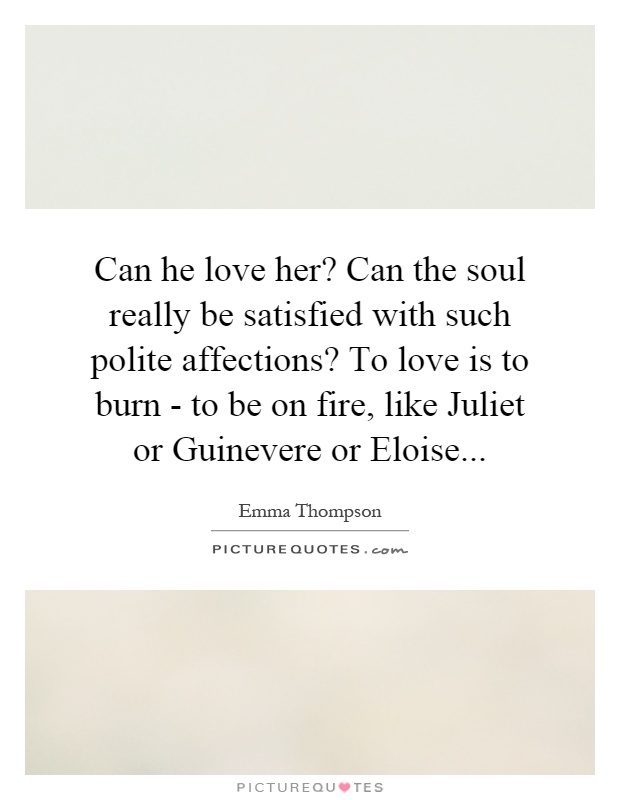 Can he love her? Can the soul really be satisfied with such polite affections? To love is to burn - to be on fire, like Juliet or Guinevere or Eloise Picture Quote #1