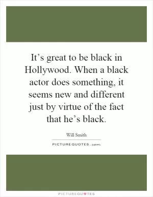 It’s great to be black in Hollywood. When a black actor does something, it seems new and different just by virtue of the fact that he’s black Picture Quote #1