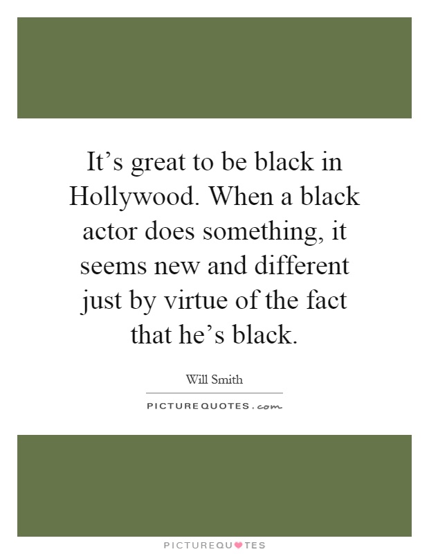 It's great to be black in Hollywood. When a black actor does something, it seems new and different just by virtue of the fact that he's black Picture Quote #1