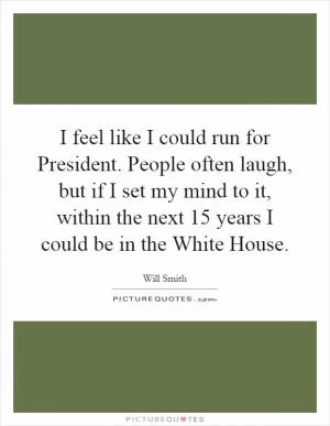 I feel like I could run for President. People often laugh, but if I set my mind to it, within the next 15 years I could be in the White House Picture Quote #1