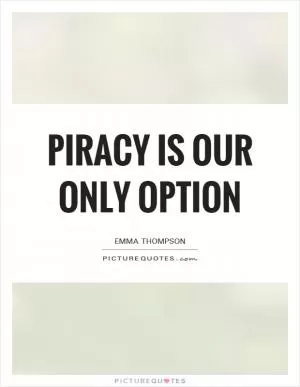 Piracy is our only option Picture Quote #1