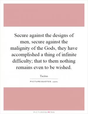 Secure against the designs of men, secure against the malignity of the Gods, they have accomplished a thing of infinite difficulty; that to them nothing remains even to be wished Picture Quote #1