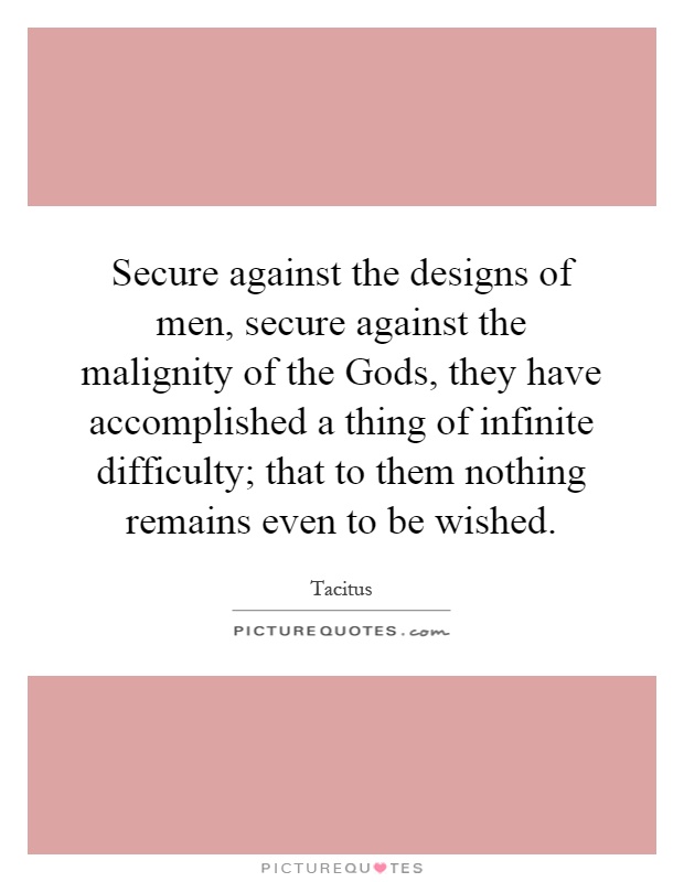 Secure against the designs of men, secure against the malignity of the Gods, they have accomplished a thing of infinite difficulty; that to them nothing remains even to be wished Picture Quote #1