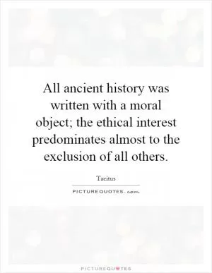 All ancient history was written with a moral object; the ethical interest predominates almost to the exclusion of all others Picture Quote #1