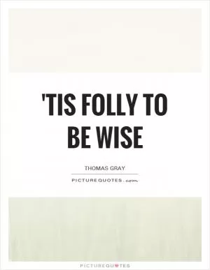 'Tis folly to be wise Picture Quote #1