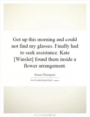 Got up this morning and could not find my glasses. Finally had to seek assistance. Kate [Winslet] found them inside a flower arrangement Picture Quote #1