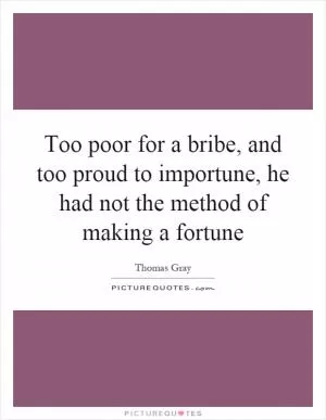 Too poor for a bribe, and too proud to importune, he had not the method of making a fortune Picture Quote #1