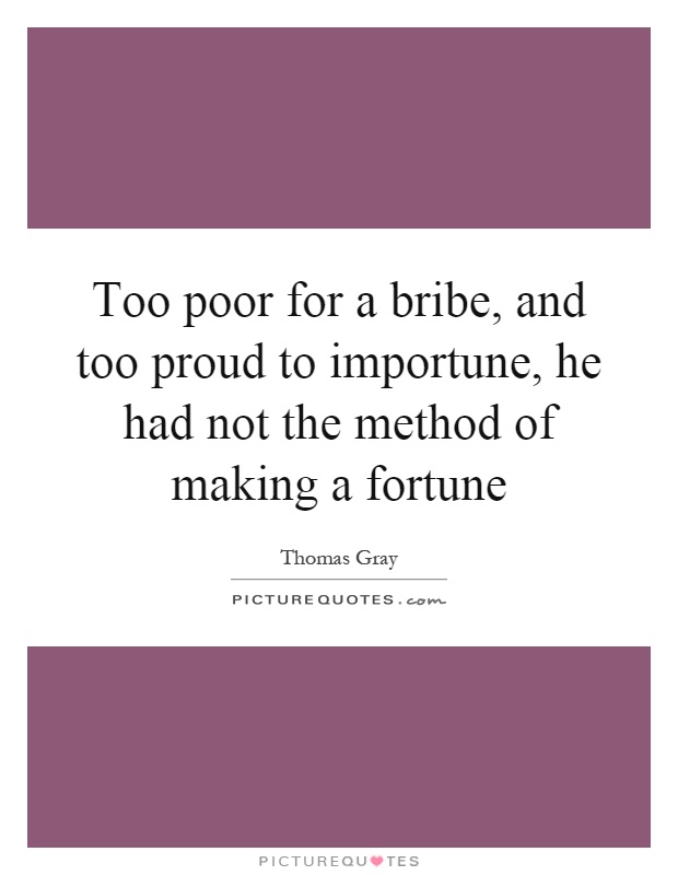 Too poor for a bribe, and too proud to importune, he had not the method of making a fortune Picture Quote #1