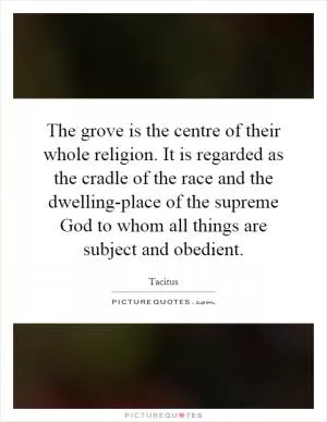 The grove is the centre of their whole religion. It is regarded as the cradle of the race and the dwelling-place of the supreme God to whom all things are subject and obedient Picture Quote #1