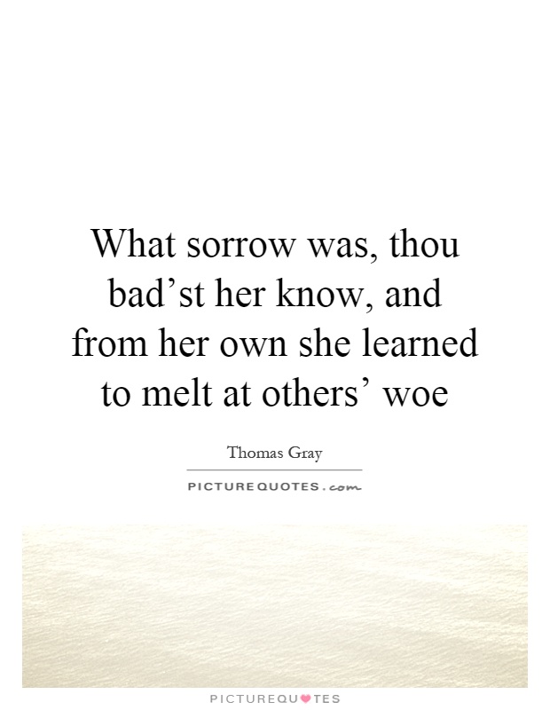 What sorrow was, thou bad'st her know, and from her own she learned to melt at others' woe Picture Quote #1