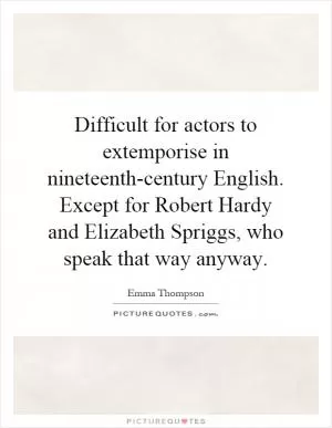 Difficult for actors to extemporise in nineteenth-century English. Except for Robert Hardy and Elizabeth Spriggs, who speak that way anyway Picture Quote #1