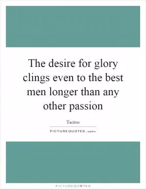 The desire for glory clings even to the best men longer than any other passion Picture Quote #1