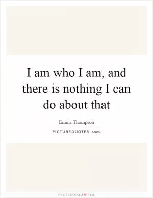 I am who I am, and there is nothing I can do about that Picture Quote #1