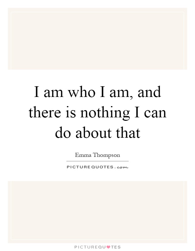 I am who I am, and there is nothing I can do about that Picture Quote #1