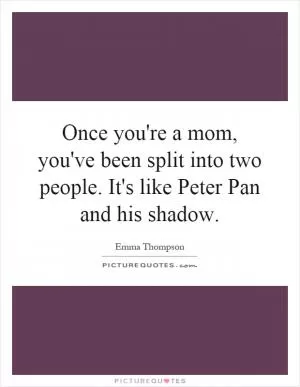 Once you're a mom, you've been split into two people. It's like Peter Pan and his shadow Picture Quote #1