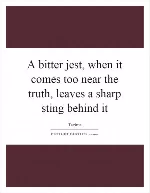 A bitter jest, when it comes too near the truth, leaves a sharp sting behind it Picture Quote #1