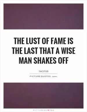 The lust of fame is the last that a wise man shakes off Picture Quote #1