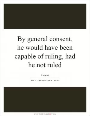 By general consent, he would have been capable of ruling, had he not ruled Picture Quote #1