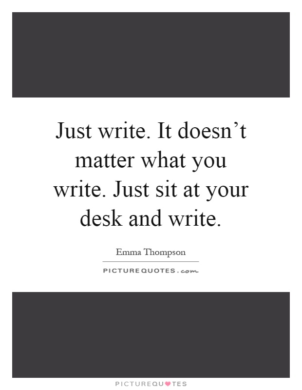 Just write. It doesn't matter what you write. Just sit at your desk and write Picture Quote #1