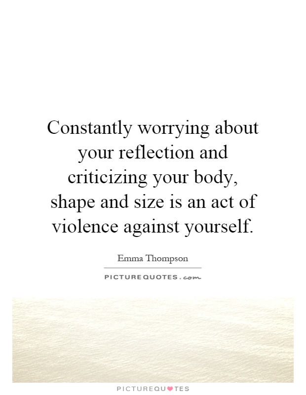 Constantly worrying about your reflection and criticizing your body, shape and size is an act of violence against yourself Picture Quote #1