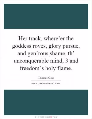 Her track, where’er the goddess roves, glory pursue, and gen’rous shame, th’ unconquerable mind, 3 and freedom’s holy flame Picture Quote #1