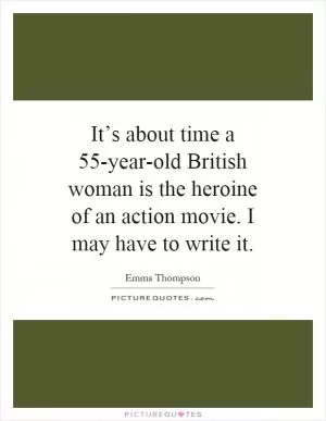 It’s about time a 55-year-old British woman is the heroine of an action movie. I may have to write it Picture Quote #1